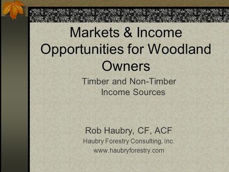 Markets & Income Opportunities for Woodland Owners Timber and Non-Timber Income Sources Rob Haubry, CF, ACF Haubry Forestry Consulting, Inc. www.haubryforestry.com.