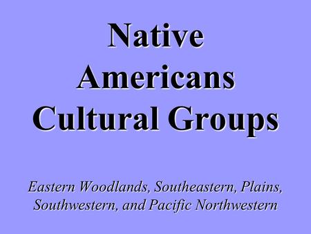Native Americans Cultural Groups Eastern Woodlands, Southeastern, Plains, Southwestern, and Pacific Northwestern.