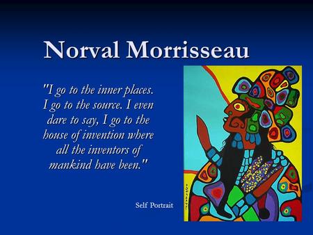 Norval Morrisseau I go to the inner places. I go to the source. I even dare to say, I go to the house of invention where all the inventors of mankind.