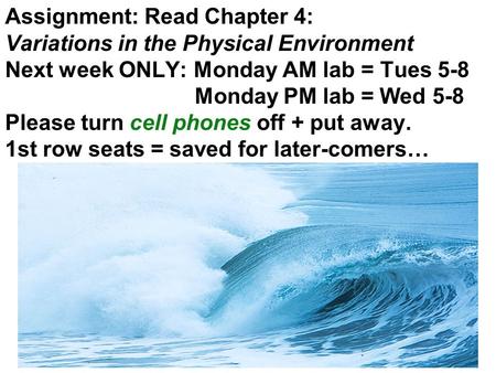 Assignment: Read Chapter 4: Variations in the Physical Environment Next week ONLY: Monday AM lab = Tues 5-8 Monday PM lab = Wed 5-8 Please turn cell phones.
