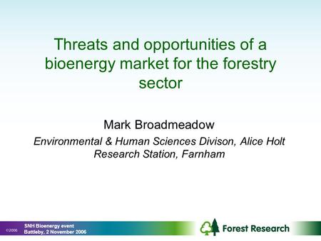 Threats and opportunities of a bioenergy market for the forestry sector Mark Broadmeadow Environmental & Human Sciences Divison, Alice Holt Research Station,
