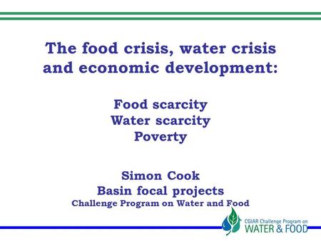 The food crisis, water crisis and economic development: Food scarcity Water scarcity Poverty Simon Cook Basin focal projects Challenge Program on Water.