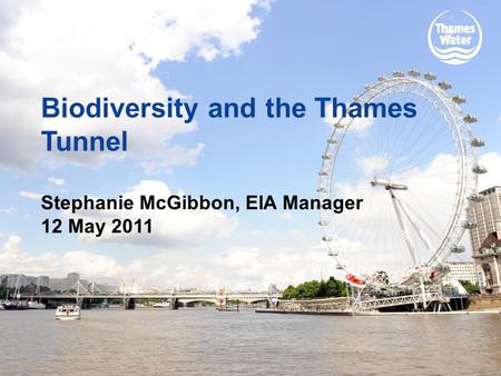 Biodiversity and the Thames Tunnel Stephanie McGibbon, EIA Manager 12 May 2011.