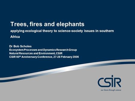 Trees, fires and elephants applying ecological theory to science-society issues in southern Africa Dr Bob Scholes Ecosystem Processes and Dynamics Research.