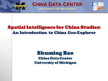 Shuming Bao China Data Center University of Michigan Spatial Intelligence for China Studies: An Introduction to China Geo-Explorer.