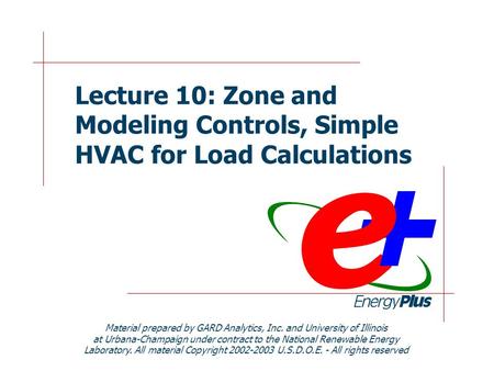 Lecture 10: Zone and Modeling Controls, Simple HVAC for Load Calculations Material prepared by GARD Analytics, Inc. and University of Illinois at Urbana-Champaign.