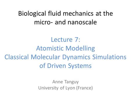 Biological fluid mechanics at the micro‐ and nanoscale Lecture 7: Atomistic Modelling Classical Molecular Dynamics Simulations of Driven Systems Anne Tanguy.