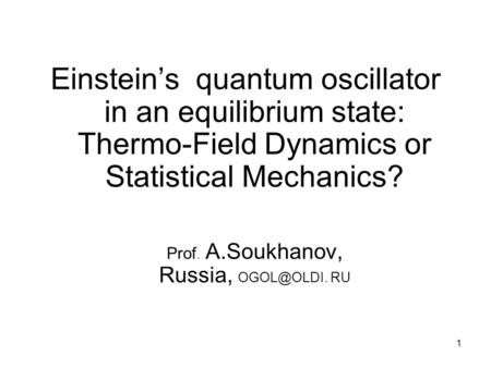 1 Einstein’s quantum oscillator in an equilibrium state: Thermo-Field Dynamics or Statistical Mechanics? Prof. A.Soukhanov, Russia, RU.