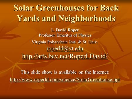 Solar Greenhouses for Back Yards and Neighborhoods L. David Roper Professor Emeritus of Physics Virginia Polytechnic Inst. & St. Univ.