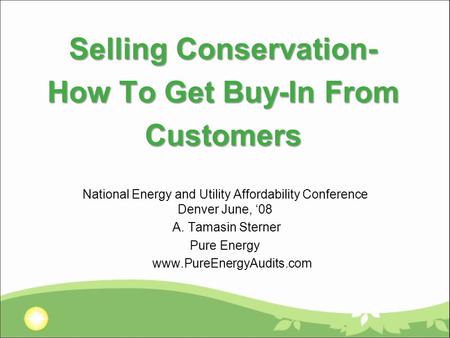 Selling Conservation- How To Get Buy-In From Customers National Energy and Utility Affordability Conference Denver June, ‘08 A. Tamasin Sterner Pure Energy.