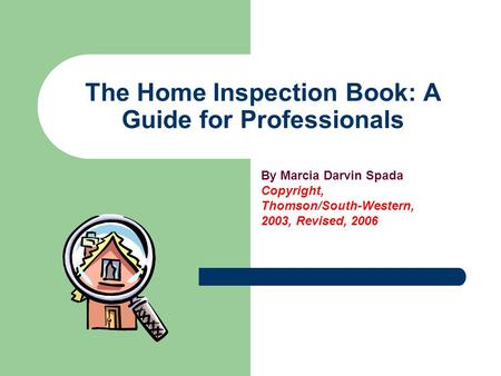 The Home Inspection Book: A Guide for Professionals By Marcia Darvin Spada Copyright, Thomson/South-Western, 2003, Revised, 2006.