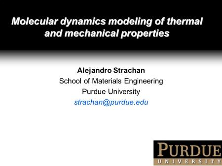 Molecular dynamics modeling of thermal and mechanical properties Alejandro Strachan School of Materials Engineering Purdue University