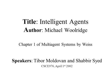 Title: Intelligent Agents A uthor: Michael Woolridge Chapter 1 of Multiagent Systems by Weiss Speakers: Tibor Moldovan and Shabbir Syed CSCE976, April.