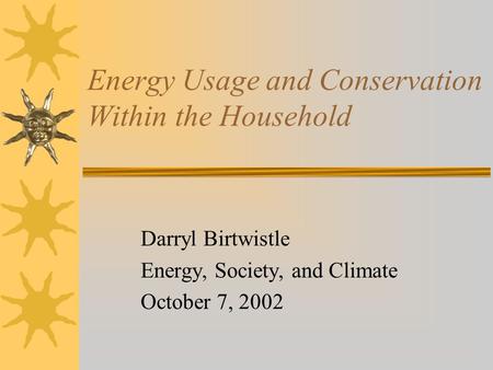 Energy Usage and Conservation Within the Household Darryl Birtwistle Energy, Society, and Climate October 7, 2002.
