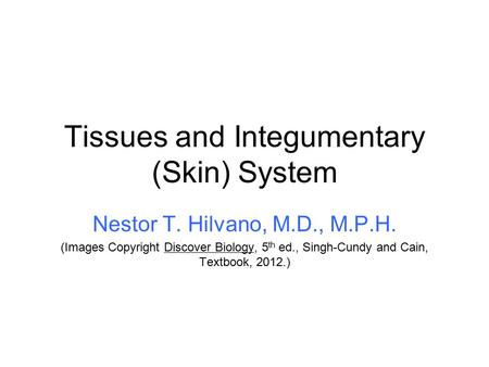 Tissues and Integumentary (Skin) System Nestor T. Hilvano, M.D., M.P.H. (Images Copyright Discover Biology, 5 th ed., Singh-Cundy and Cain, Textbook, 2012.)