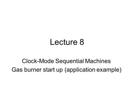 Lecture 8 Clock-Mode Sequential Machines Gas burner start up (application example)