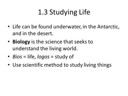 1.3 Studying Life Life can be found underwater, in the Antarctic, and in the desert. Biology is the science that seeks to understand the living world.