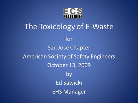 The Toxicology of E-Waste for San Jose Chapter American Society of Safety Engineers October 13, 2009 by Ed Sawicki EHS Manager.