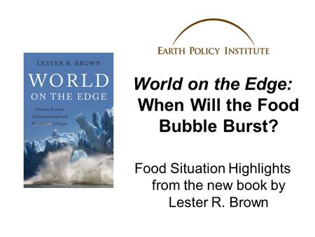 World on the Edge: When Will the Food Bubble Burst? Food Situation Highlights from the new book by Lester R. Brown.