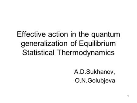 1 Effective action in the quantum generalization of Equilibrium Statistical Thermodynamics A.D.Sukhanov, O.N.Golubjeva.