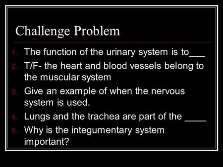 Challenge Problem 1. The function of the urinary system is to___ 2. T/F- the heart and blood vessels belong to the muscular system 3. Give an example.