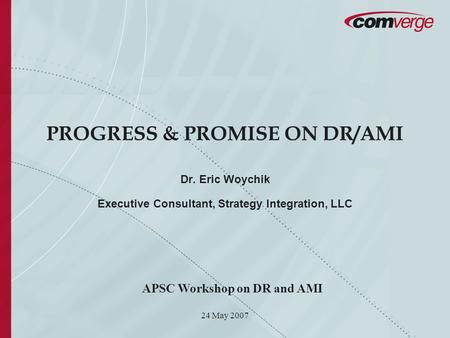 24 May 2007 PROGRESS & PROMISE ON DR/AMI Dr. Eric Woychik Executive Consultant, Strategy Integration, LLC APSC Workshop on DR and AMI.