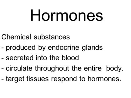 Hormones Chemical substances - produced by endocrine glands - secreted into the blood - circulate throughout the entire body. - target tissues respond.