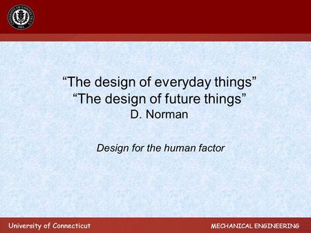 University of Connecticut MECHANICAL ENGINEERING “The design of everyday things” “The design of future things” D. Norman Design for the human factor.