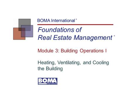 Foundations of Real Estate Management BOMA International ® Module 3: Building Operations I Heating, Ventilating, and Cooling the Building ®