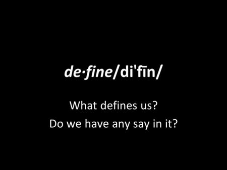 De·fine/di ' fīn/ What defines us? Do we have any say in it?