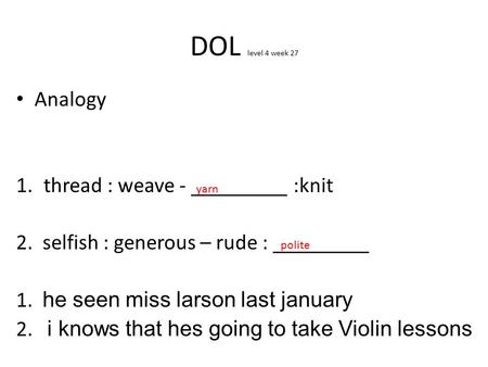 DOL level 4 week 27 Analogy 1.thread : weave - _________ :knit 2. selfish : generous – rude : _________ 1. he seen miss larson last january 2. i knows.