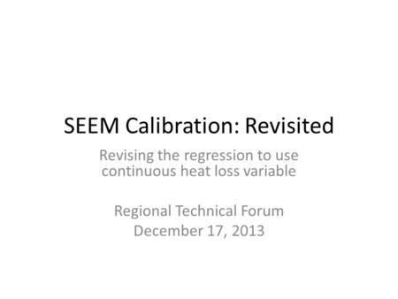 SEEM Calibration: Revisited Revising the regression to use continuous heat loss variable Regional Technical Forum December 17, 2013.