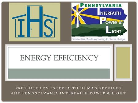 PRESENTED BY INTERFAITH HUMAN SERVICES AND PENNSYLVANIA INTERFAITH POWER & LIGHT ENERGY EFFICIENCY.