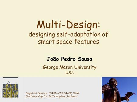 Multi-Design: designing self-adaptation of smart space features João Pedro Sousa George Mason University USA Dagstuhl Seminar 10431―Oct 24-29, 2010 Software.