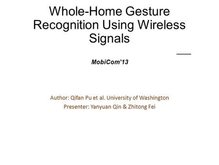 Whole-Home Gesture Recognition Using Wireless Signals —— MobiCom’13 Author: Qifan Pu et al. University of Washington Presenter: Yanyuan Qin & Zhitong Fei.