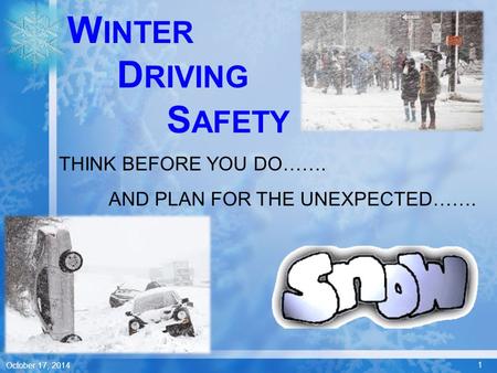 1 October 17, 2014 W INTER D RIVING S AFETY THINK BEFORE YOU DO……. AND PLAN FOR THE UNEXPECTED…….