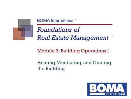 Foundations of Real Estate Management TM BOMA International ® Module 3: Building Operations I Heating, Ventilating, and Cooling the Building.