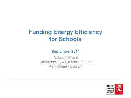 Funding Energy Efficiency for Schools September 2014 Deborah Kapaj Sustainability & Climate Change Kent County Council.