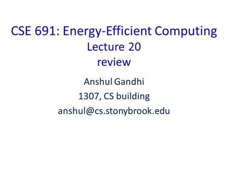 CSE 691: Energy-Efficient Computing Lecture 20 review Anshul Gandhi 1307, CS building