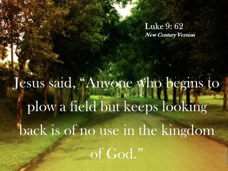 Luke 9: 62 New Century Version Jesus said, “Anyone who begins to plow a field but keeps looking back is of no use in the kingdom of God.”