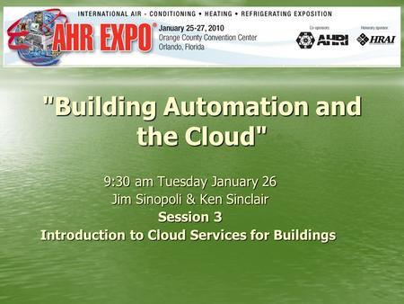 Building Automation and the Cloud 9:30 am Tuesday January 26 Jim Sinopoli & Ken Sinclair Jim Sinopoli & Ken Sinclair Session 3 Introduction to Cloud.