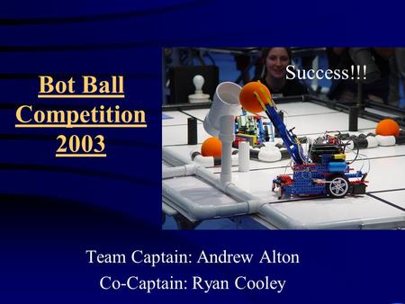 Bot Ball Competition 2003 Team Captain: Andrew Alton Co-Captain: Ryan Cooley Success!!!