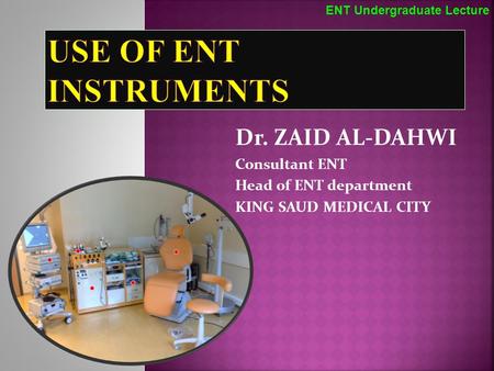 Dr. ZAID AL-DAHWI Consultant ENT Head of ENT department KING SAUD MEDICAL CITY ENT Undergraduate Lecture.