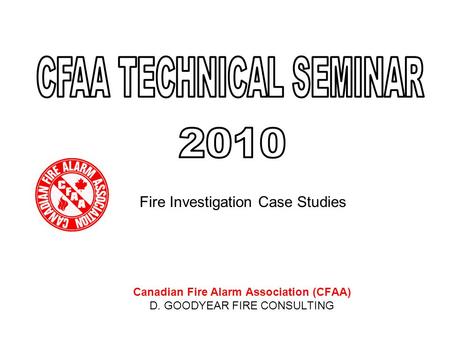 Fire Investigation Case Studies Canadian Fire Alarm Association (CFAA) D. GOODYEAR FIRE CONSULTING.