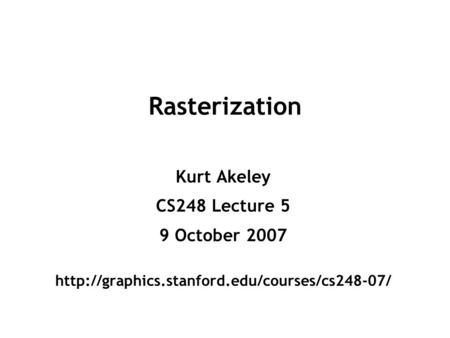 Rasterization Kurt Akeley CS248 Lecture 5 9 October 2007