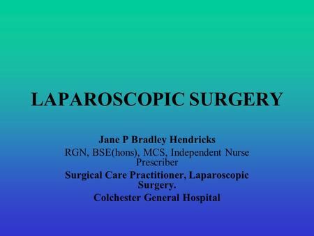 LAPAROSCOPIC SURGERY Jane P Bradley Hendricks RGN, BSE(hons), MCS, Independent Nurse Prescriber Surgical Care Practitioner, Laparoscopic Surgery. Colchester.
