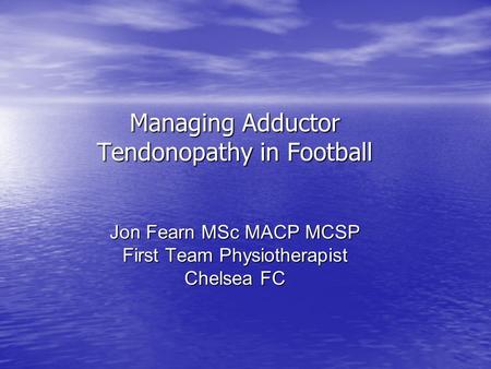 Managing Adductor Tendonopathy in Football Jon Fearn MSc MACP MCSP First Team Physiotherapist Chelsea FC.