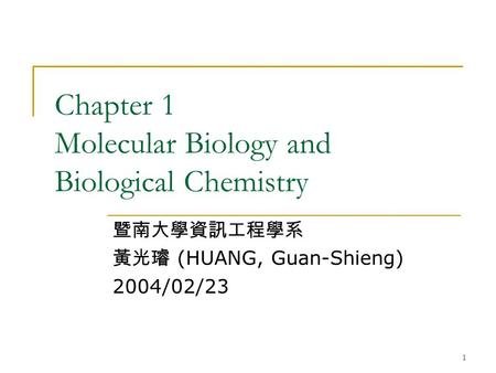 1 Chapter 1 Molecular Biology and Biological Chemistry 暨南大學資訊工程學系 黃光璿 (HUANG, Guan-Shieng) 2004/02/23.