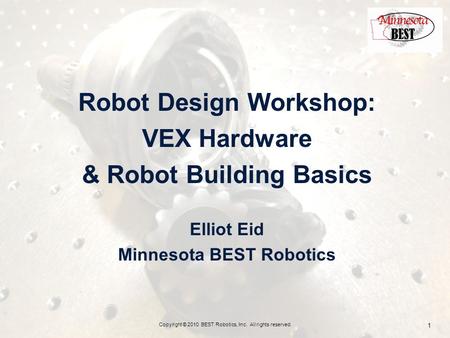 Robot Design Workshop: VEX Hardware & Robot Building Basics Elliot Eid Minnesota BEST Robotics Copyright © 2010 BEST Robotics, Inc. All rights reserved.