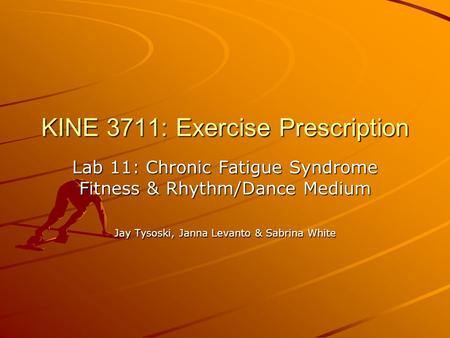 KINE 3711: Exercise Prescription Lab 11: Chronic Fatigue Syndrome Fitness & Rhythm/Dance Medium Jay Tysoski, Janna Levanto & Sabrina White.